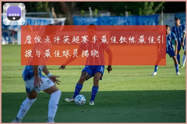 詹俊点评英超赛季最佳教练最佳引援与最佳球员揭晓