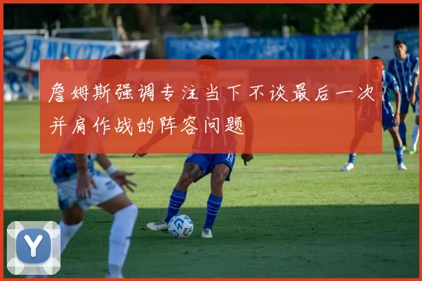 詹姆斯强调专注当下不谈最后一次并肩作战的阵容问题