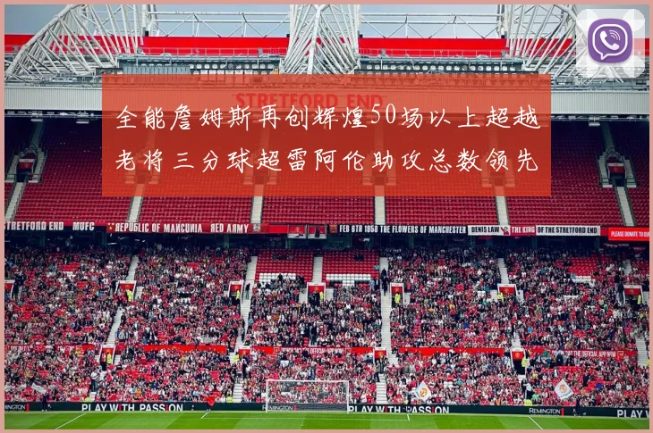 全能詹姆斯再创辉煌50场以上超越老将三分球超雷阿伦助攻总数领先隆多