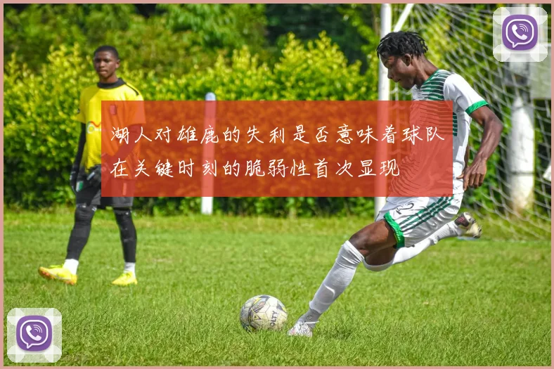 湖人对雄鹿的失利是否意味着球队在关键时刻的脆弱性首次显现