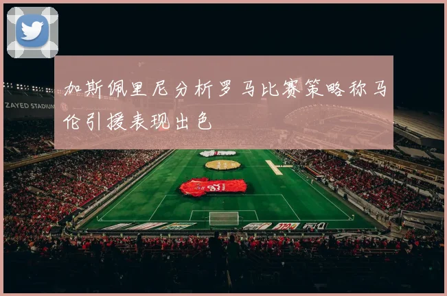 加斯佩里尼分析罗马比赛策略称马伦引援表现出色
