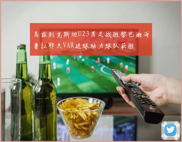 乌兹别克斯坦U23男足战胜黎巴嫩海鲁拉耶夫VAR进球助力球队获胜