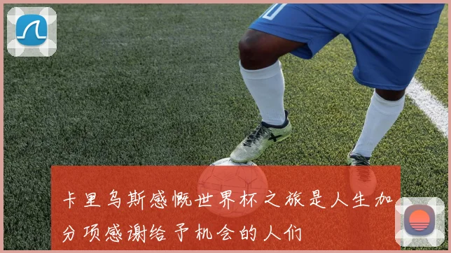 卡里乌斯感慨世界杯之旅是人生加分项感谢给予机会的人们