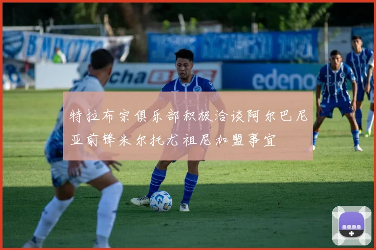 特拉布宗俱乐部积极洽谈阿尔巴尼亚前锋米尔托尤祖尼加盟事宜