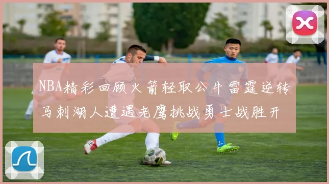 NBA精彩回顾火箭轻取公牛雷霆逆转马刺湖人遭遇老鹰挑战勇士战胜开拓者