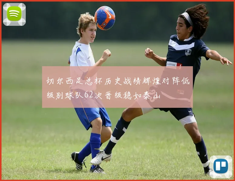 切尔西足总杯历史战绩辉煌对阵低级别球队62次晋级稳如泰山