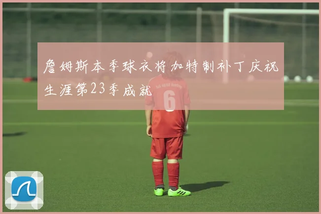 詹姆斯本季球衣将加特制补丁庆祝生涯第23季成就