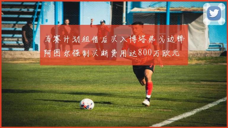 马赛计划租借后买入博塔弗戈边锋阿图尔强制买断费用达800万欧元