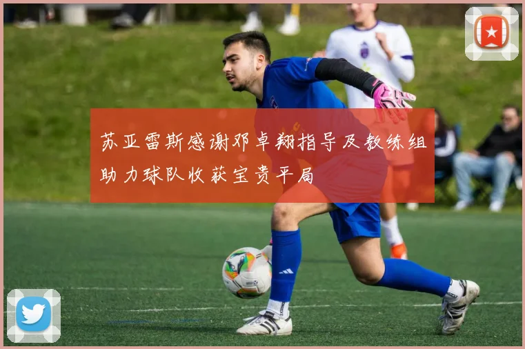 苏亚雷斯感谢邓卓翔指导及教练组助力球队收获宝贵平局