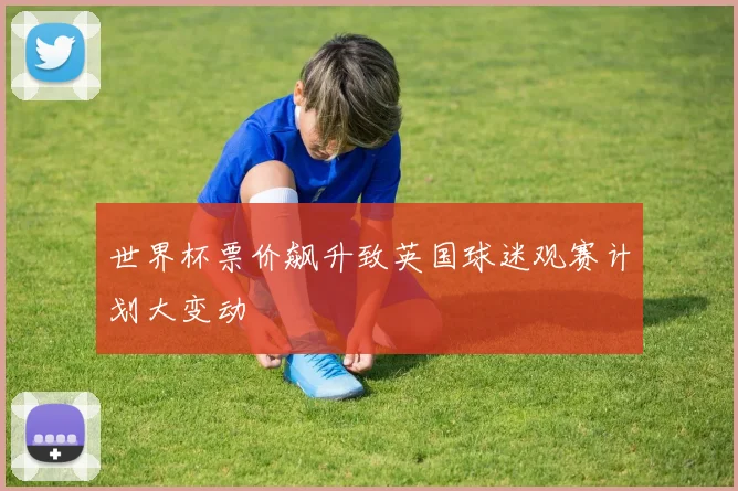 世界杯票价飙升致英国球迷观赛计划大变动