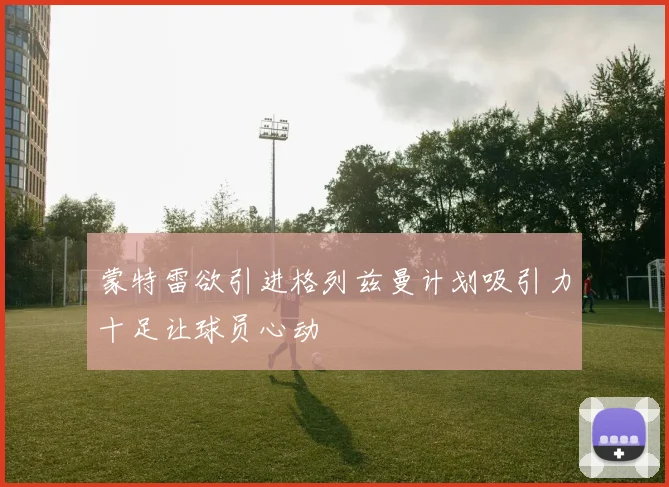 蒙特雷欲引进格列兹曼计划吸引力十足让球员心动