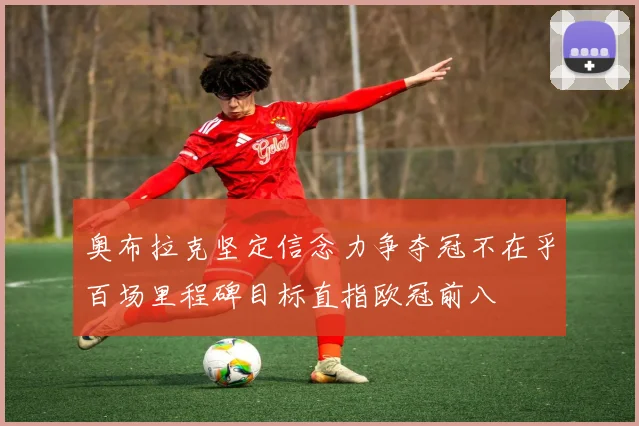 奥布拉克坚定信念力争夺冠不在乎百场里程碑目标直指欧冠前八