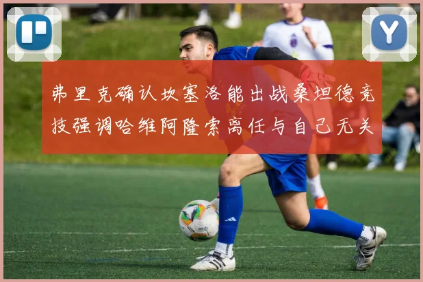 弗里克确认坎塞洛能出战桑坦德竞技强调哈维阿隆索离任与自己无关