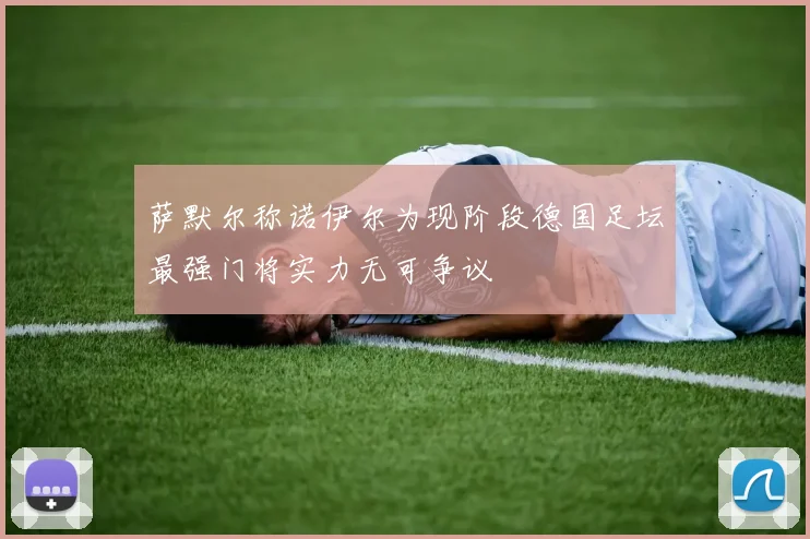 萨默尔称诺伊尔为现阶段德国足坛最强门将实力无可争议
