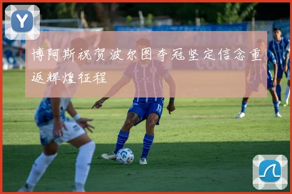 博阿斯祝贺波尔图夺冠坚定信念重返辉煌征程