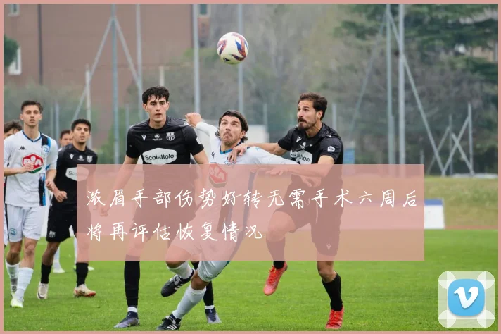 浓眉手部伤势好转无需手术六周后将再评估恢复情况