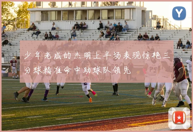 少年老成的杰明上半场表现惊艳三分球精准命中助球队领先