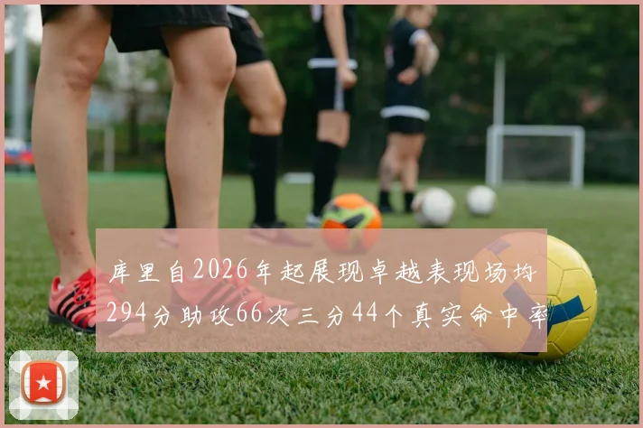 库里自2026年起展现卓越表现场均294分助攻66次三分44个真实命中率高达637