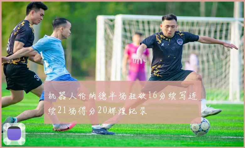 机器人伦纳德半场狂砍16分续写连续21场得分20辉煌纪录