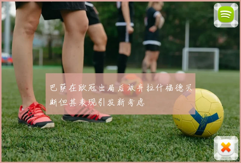 巴萨在欧冠出局后放弃拉什福德买断但其表现引发新考虑