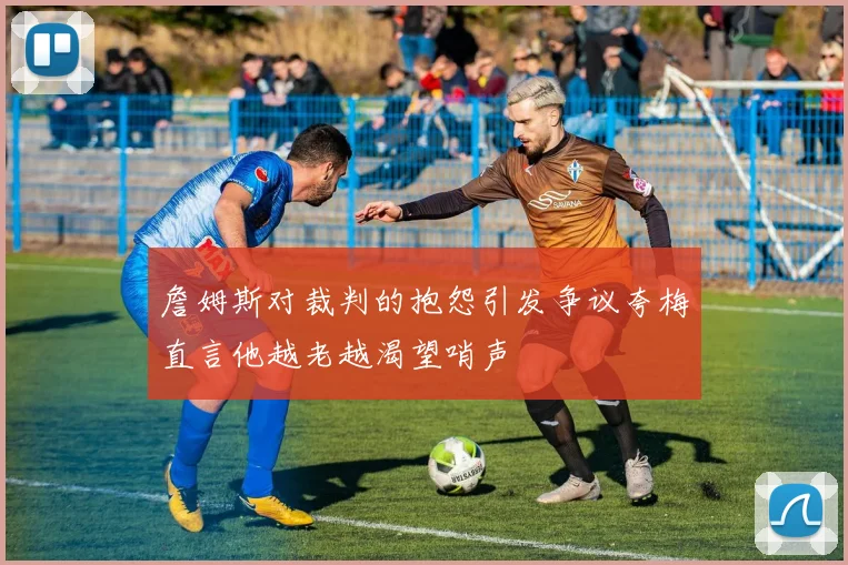 詹姆斯对裁判的抱怨引发争议夸梅直言他越老越渴望哨声