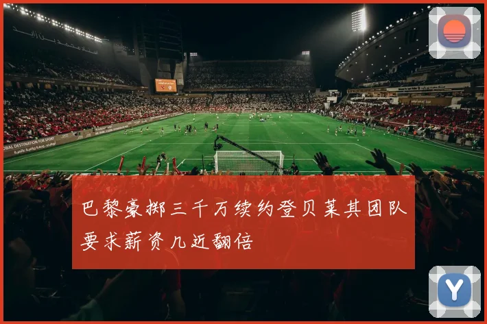 巴黎豪掷三千万续约登贝莱其团队要求薪资几近翻倍
