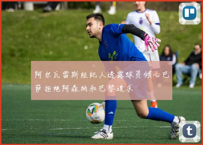 阿尔瓦雷斯经纪人透露球员倾心巴萨拒绝阿森纳和巴黎追求