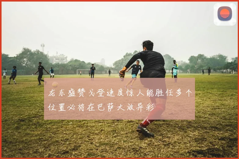 龙东盛赞戈登速度惊人能胜任多个位置必将在巴萨大放异彩