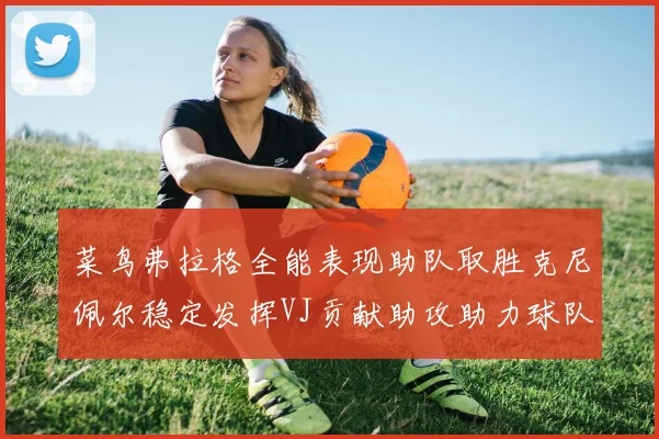 菜鸟弗拉格全能表现助队取胜克尼佩尔稳定发挥VJ贡献助攻助力球队进攻