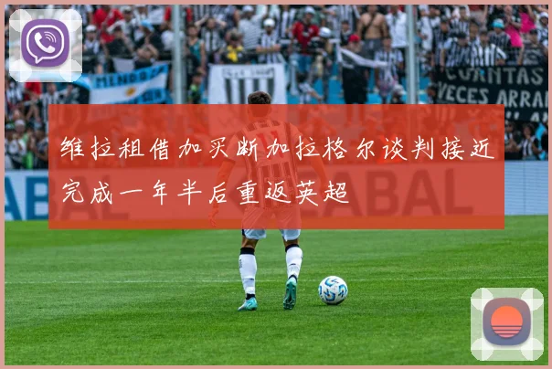 维拉租借加买断加拉格尔谈判接近完成一年半后重返英超