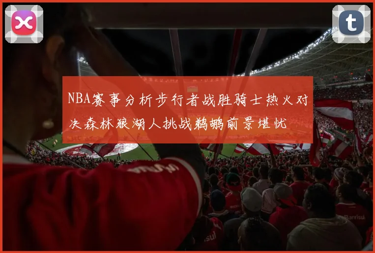 NBA赛事分析步行者战胜骑士热火对决森林狼湖人挑战鹈鹕前景堪忧